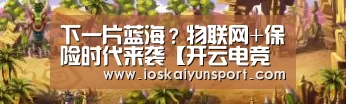下一片蓝海？物联网+保险时代来袭【开云电竞官网】