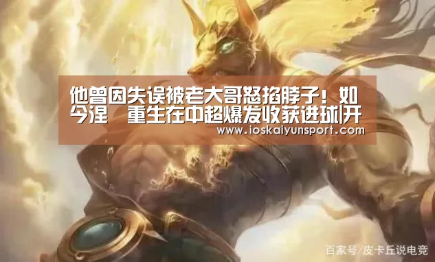他曾因失误被老大哥怒掐脖子!如今涅槃重生在中超爆发收获进球|开云电竞官网(图2) 开云电竞平台