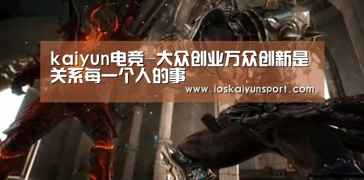 kaiyun电竞-大众创业万众创新是关系每一个人的事(图1) 开云电竞官网