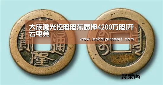大族激光控股股东质押4200万股|开云电竞(图3) 开云电竞官网