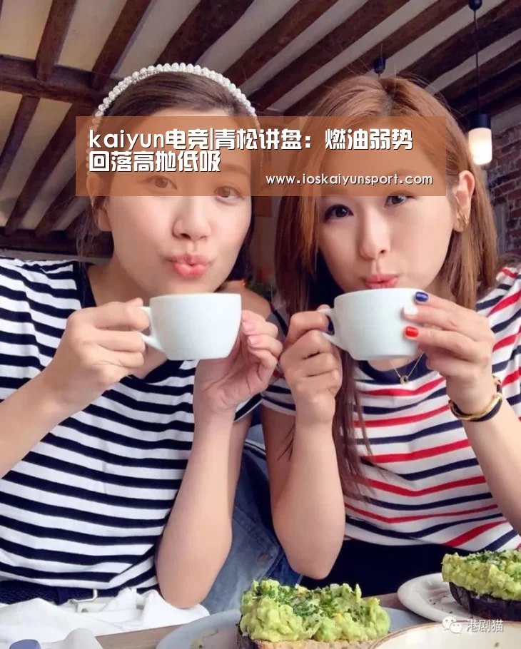 kaiyun电竞|青松讲盘:燃油弱势回落高抛低吸(图2) 开云电竞官网