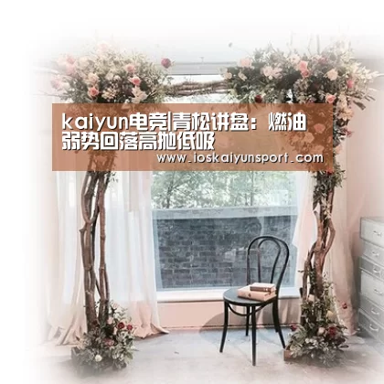 kaiyun电竞|青松讲盘:燃油弱势回落高抛低吸(图1) 开云电竞平台