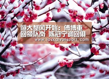 恒大整风开始:傅博重回领队岗 陈冠宁调回俱乐部“开云电竞平台”(图4) 开云电竞官网