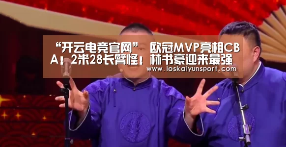 “开云电竞官网”
欧冠MVP亮相CBA!2米28长臂怪!林书豪迎来最强辅佐(图3) kaiyun电竞